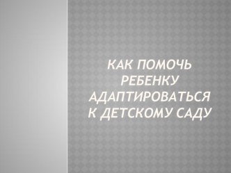 Презентация Как помочь ребенку адаптироваться к детскому саду презентация к занятию (младшая группа) по теме