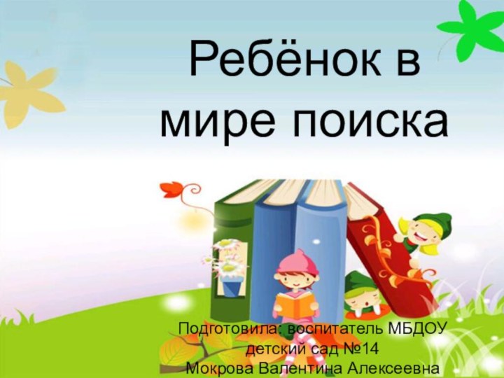 Ребёнок в мире поискаПодготовила: воспитатель МБДОУ детский сад №14 Мокрова Валентина Алексеевна