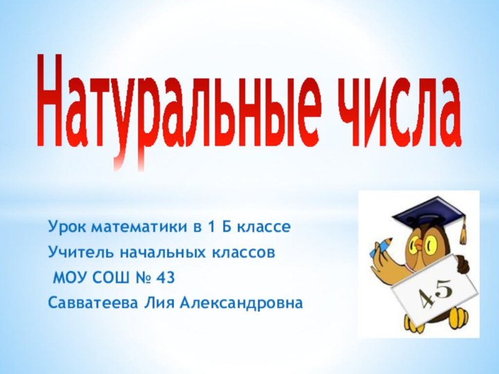 Урок математики в 1 Б классеУчитель начальных классов МОУ СОШ № 43 Савватеева Лия АлександровнаНатуральные числа