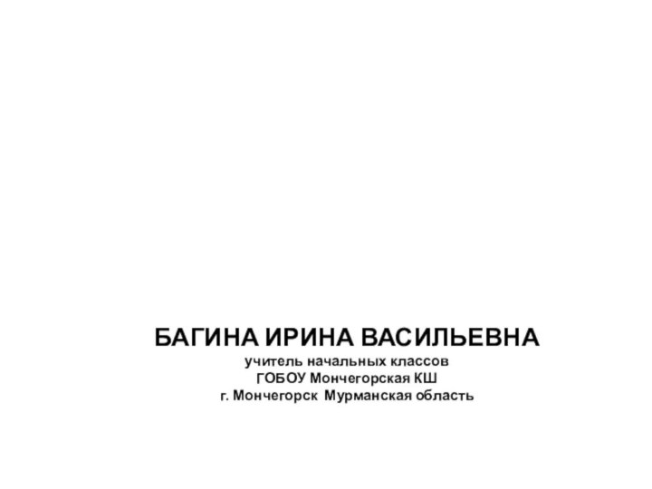 БАГИНА ИРИНА ВАСИЛЬЕВНА учитель начальных классов ГОБОУ Мончегорская КШ г. Мончегорск Мурманская область