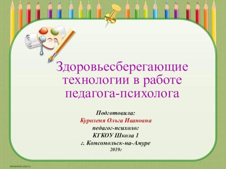 Здоровьесберегающие технологии в работе педагога-психолога Подготовила:Куроленя Ольга Ивановнапедагог-психологКГКОУ Школа 1г. Комсомольск-на-Амуре2019г