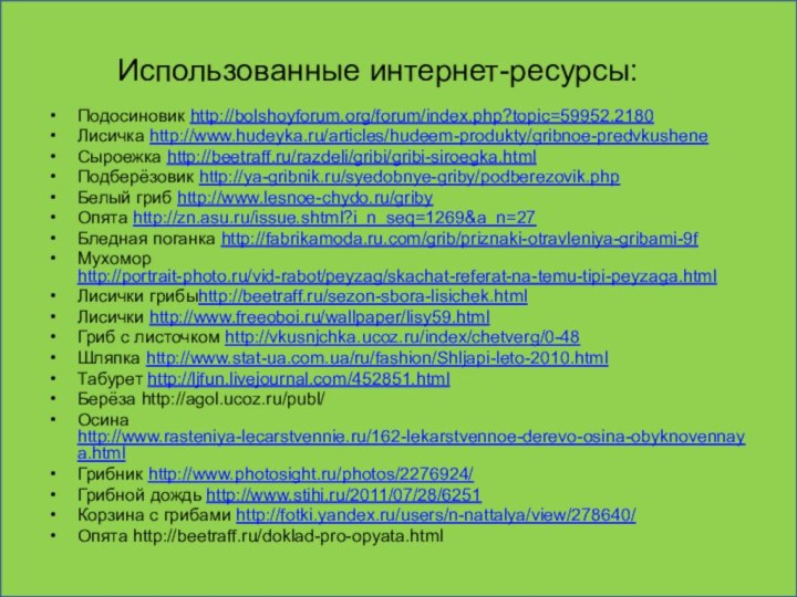 Использованные интернет-ресурсы:Подосиновик http://bolshoyforum.org/forum/index.php?topic=59952.2180Лисичка http://www.hudeyka.ru/articles/hudeem-produkty/gribnoe-predvkusheneСыроежка http://beetraff.ru/razdeli/gribi/gribi-siroegka.htmlПодберёзовик http://ya-gribnik.ru/syedobnye-griby/podberezovik.phpБелый гриб http://www.lesnoe-chydo.ru/gribyОпята http://zn.asu.ru/issue.shtml?i_n_seq=1269&a_n=27Бледная поганка http://fabrikamoda.ru.com/grib/priznaki-otravleniya-gribami-9fМухомор http://portrait-photo.ru/vid-rabot/peyzag/skachat-referat-na-temu-tipi-peyzaga.htmlЛисички