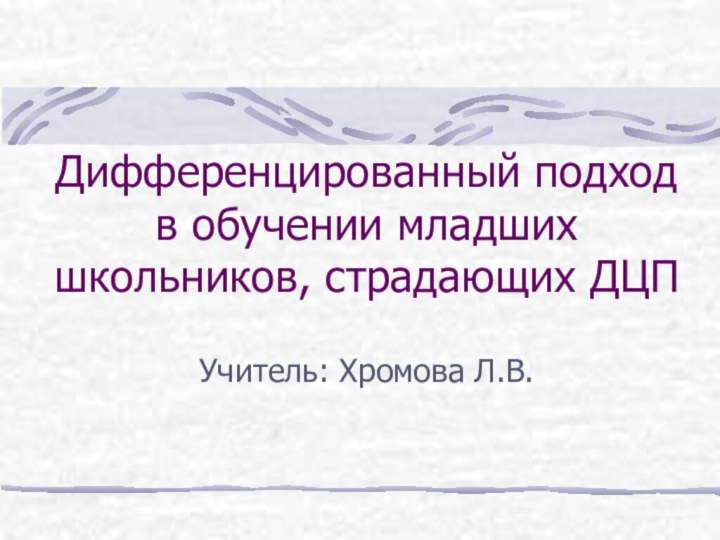 Дифференцированный подход в обучении младших школьников, страдающих ДЦПУчитель: Хромова Л.В.