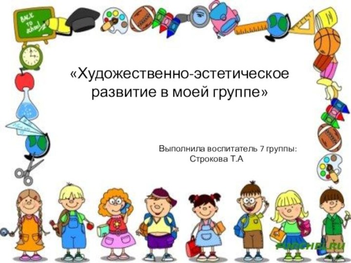 «Художественно-эстетическое развитие в моей группе»Выполнила воспитатель 7 группы: