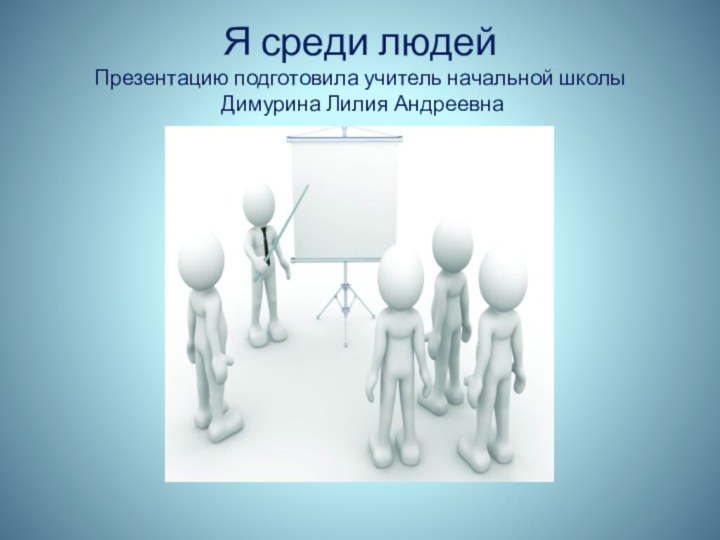 Я среди людей  Презентацию подготовила учитель начальной школы  Димурина Лилия Андреевна