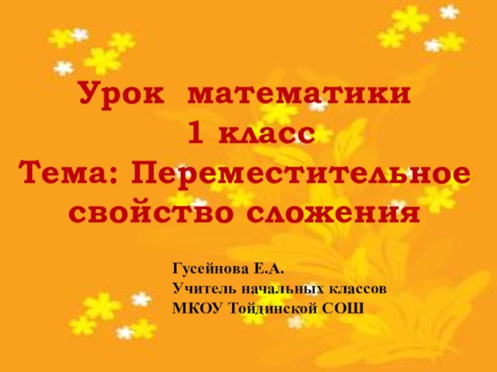 Урок математики 1 классТема: Переместительное свойство сложенияГусейнова Е.А.Учитель начальных классов МКОУ Тойдинской СОШ