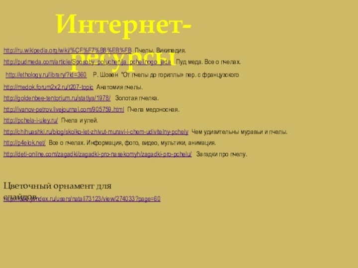 http://fotki.yandex.ru/users/natali73123/view/274033?page=60Интернет-ресурсыhttp://ru.wikipedia.org/wiki/%CF%F7%B8%EB%FB Пчелы. Википедия.http://pudmeda.com/article/Sposoby_poluchenija_pchelinogo_jada  Пуд меда. Все о пчелах. http://ethology.ru/library/?id=360  Р.