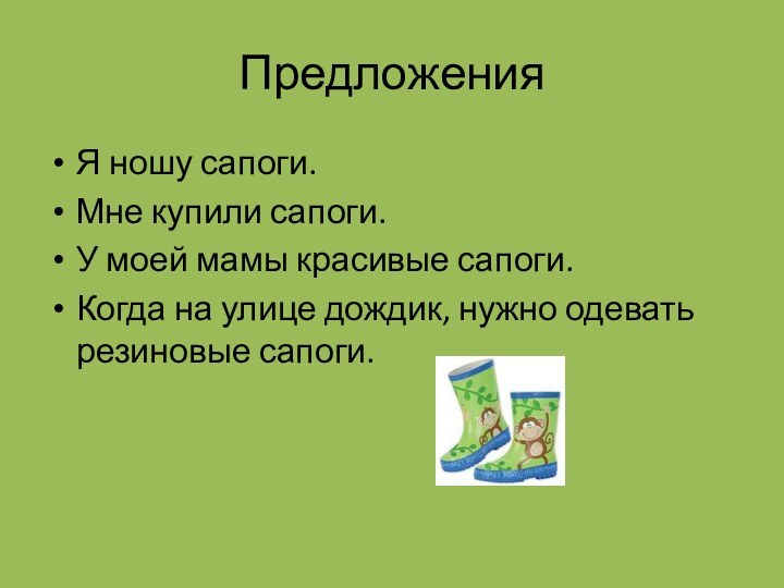 ПредложенияЯ ношу сапоги.Мне купили сапоги.У моей мамы красивые сапоги.Когда на улице дождик, нужно одевать резиновые сапоги.