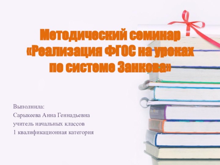 Методический семинар «Реализация ФГОС на уроках по системе Занкова»Выполнила:Сарыкеева Анна Геннадьевнаучитель начальных классов1 квалификационная категория