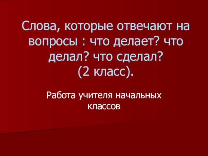 Слова, которые отвечают на вопросы : что делает? что делал? что сделал?