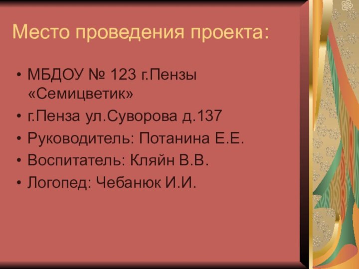 Место проведения проекта:МБДОУ № 123 г.Пензы «Семицветик»г.Пенза ул.Суворова д.137Руководитель: Потанина Е.Е.Воспитатель: Кляйн В.В.Логопед: Чебанюк И.И.