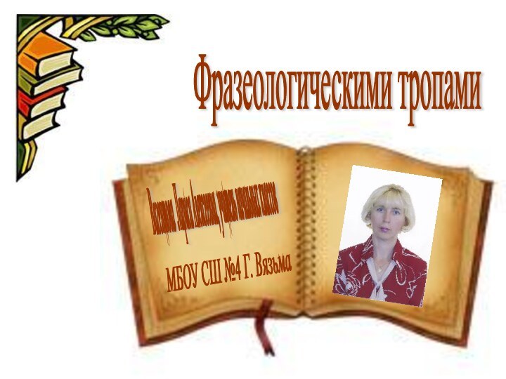 Вагентова Лариса Алексеевна, учитель начальных классов МБОУ СШ №4 Г. Вязьма Фразеологическими тропами