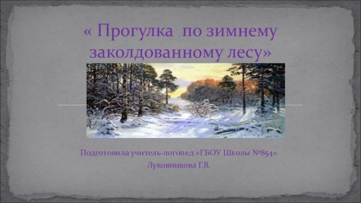 Подготовила учитель-логопед «ГБОУ Школы №854»Луковникова Г.В. « Прогулка по зимнему  заколдованному лесу»