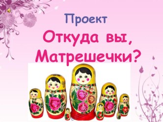 Презентация проекта Откуда вы, матрёшечки?