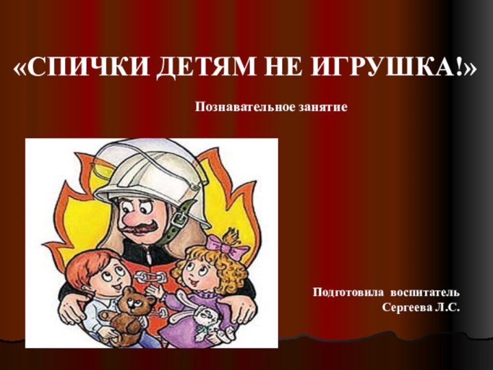 «СПИЧКИ ДЕТЯМ НЕ ИГРУШКА!»Подготовила воспитатель Сергеева Л.С.Познавательное занятие