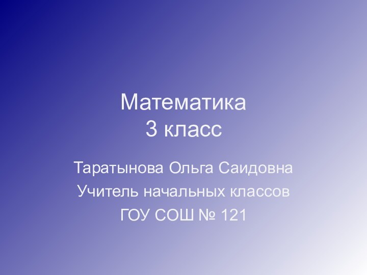 Математика  3 классТаратынова Ольга СаидовнаУчитель начальных классовГОУ СОШ № 121