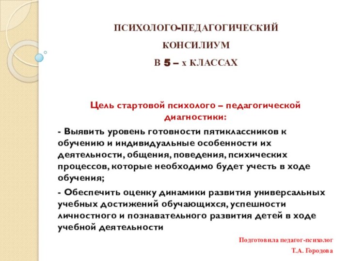 ПСИХОЛОГО-ПЕДАГОГИЧЕСКИЙ КОНСИЛИУМ В 5 – х КЛАССАХЦель стартовой психолого – педагогической диагностики: