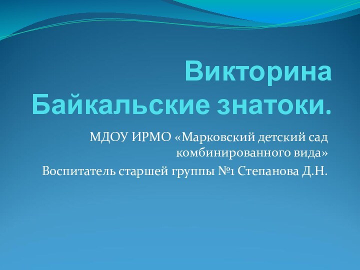 Викторина Байкальские знатоки.МДОУ ИРМО «Марковский детский сад комбинированного вида»Воспитатель старшей группы №1 Степанова Д.Н.