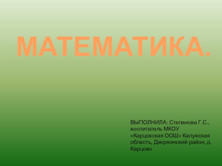 МАТЕМАТИКА.ВЫПОЛНИЛА: Степанова Г.С., воспитатель МКОУ «Карцовская ООШ» Калужская область, Дзержинский район, д. Карцово