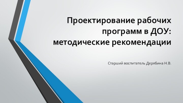 Проектирование рабочих программ в ДОУ: методические рекомендации Старший воспитатель Дерябина Н.В.