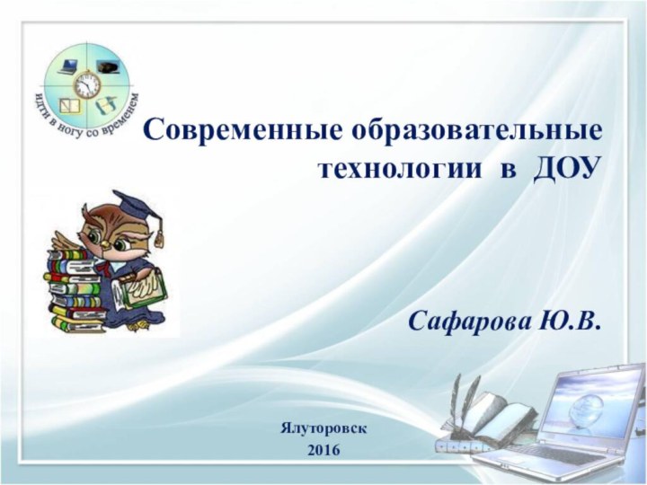 Современные образовательные технологии в ДОУ    Сафарова Ю.В.  Ялуторовск 2016