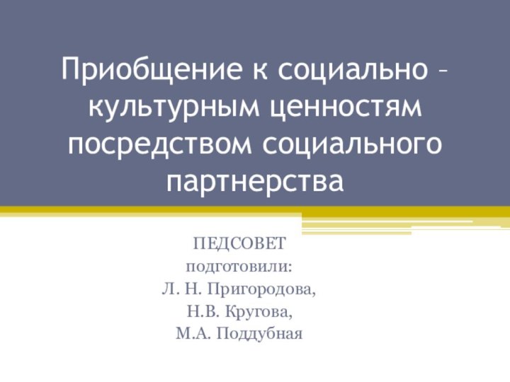 Приобщение к социально –культурным ценностям посредством социального партнерстваПЕДСОВЕТподготовили:Л. Н. Пригородова,Н.В. Кругова,М.А. Поддубная