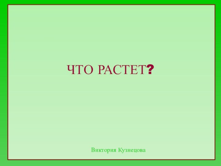 ЧТО РАСТЕТ?Виктория Кузнецова