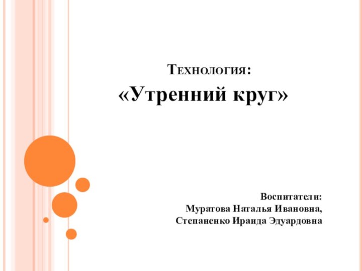 Технология:«Утренний круг»Воспитатели: Муратова Наталья Ивановна, Степаненко Ираида Эдуардовна