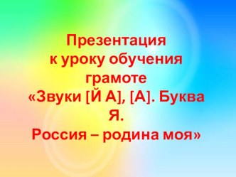Презентация к уроку обучения грамоте Звуки [Й А], [А]. Буква Я. Россия - родина моя. презентация к уроку (1 класс)