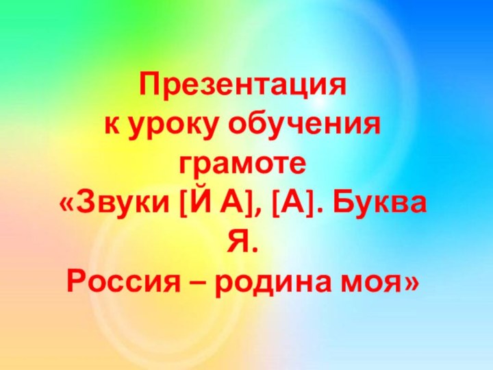 Презентация к уроку обучения грамоте«Звуки [Й А], [А]. Буква Я. Россия – родина моя»