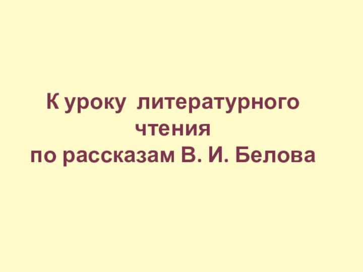 К уроку литературного чтения по рассказам В. И. Белова