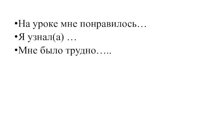 На уроке мне понравилось… Я узнал(а) …Мне было трудно…..