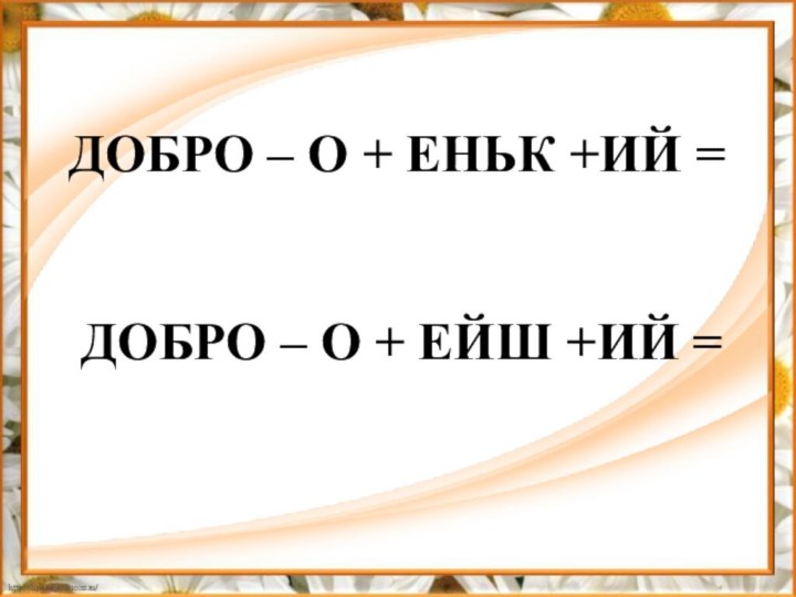 ДОБРО – О + ЕНЬК +ИЙ = ДОБРО – О + ЕЙШ +ИЙ =