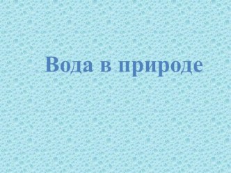 Презентация Вода в природе проект по окружающему миру (младшая группа)