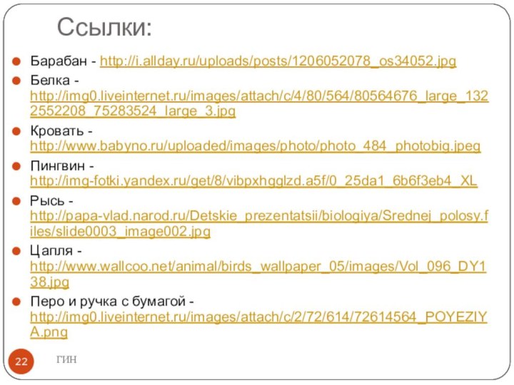 Ссылки:Барабан - http://i.allday.ru/uploads/posts/1206052078_os34052.jpgБелка - http://img0.liveinternet.ru/images/attach/c/4/80/564/80564676_large_1322552208_75283524_large_3.jpgКровать - http://www.babyno.ru/uploaded/images/photo/photo_484_photobig.jpegПингвин - http://img-fotki.yandex.ru/get/8/vibpxhgglzd.a5f/0_25da1_6b6f3eb4_XLРысь - http://papa-vlad.narod.ru/Detskie_prezentatsii/biologiya/Srednej_polosy.files/slide0003_image002.jpgЦапля -