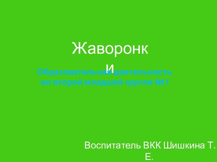 ЖаворонкиОбразовательная деятельность во второй младшей группе №7Воспитатель ВКК Шишкина Т.Е.