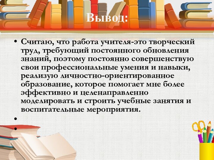 Вывод:Считаю, что работа учителя-это творческий труд, требующий постоянного обновления знаний, поэтому постоянно