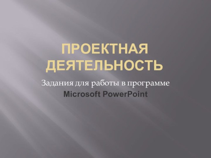 Проектная деятельностьЗадания для работы в программе Microsoft PowerPoint