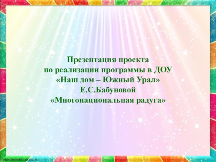 Презентация проекта по реализации программы в ДОУ  «Наш дом – Южный Урал» Е.С.Бабуновой «Многонациональная радуга»