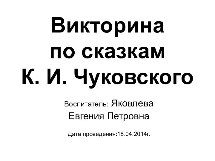 Викторина по сказкам  К. И. ЧуковскогоВоспитатель: Яковлева Евгения ПетровнаДата проведения:18.04.2014г.