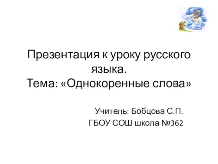 Презентация к уроку русского языка.  Тема: «Однокоренные слова»Учитель: Бобцова С.П.ГБОУ СОШ школа №362