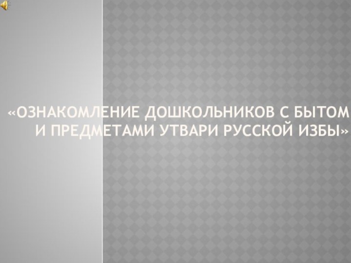 «Ознакомление дошкольников с бытом и предметами утвари русской избы»