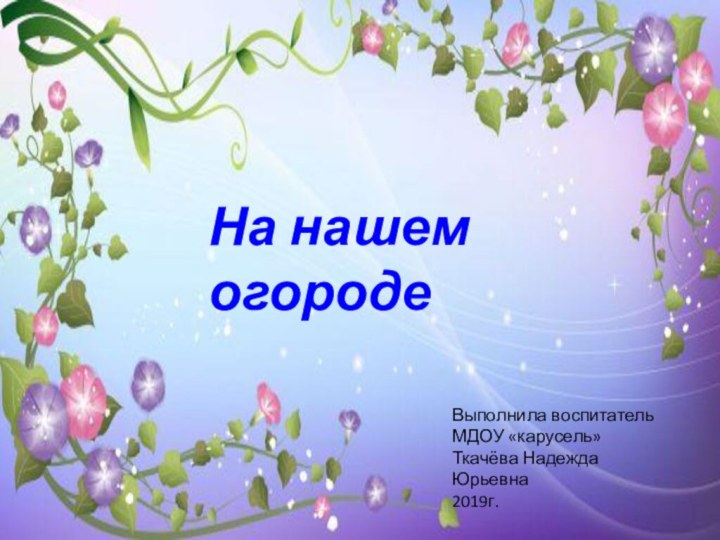 На нашем огородеВыполнила воспитатель МДОУ «карусель»Ткачёва Надежда Юрьевна2019г.