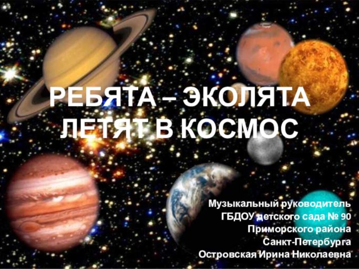 РЕБЯТА – ЭКОЛЯТА ЛЕТЯТ В КОСМОСМузыкальный руководительГБДОУ детского сада № 90Приморского района Санкт-ПетербургаОстровская Ирина Николаевна