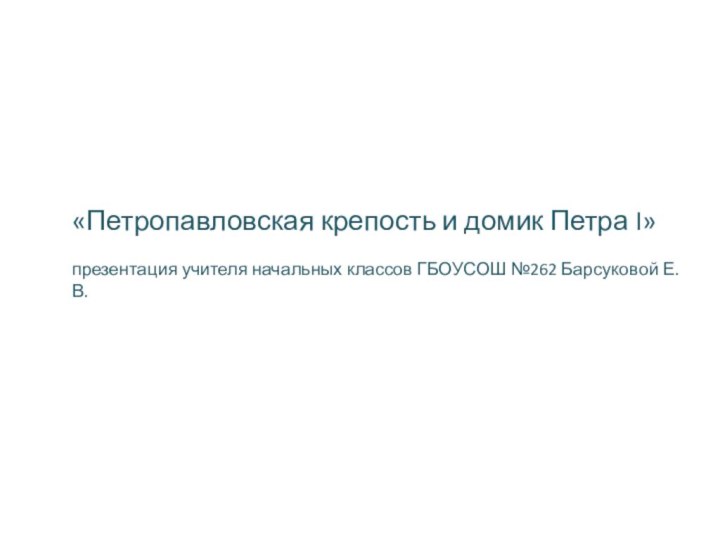 «Петропавловская крепость и домик Петра I»  презентация учителя начальных классов ГБОУСОШ №262 Барсуковой Е.В.