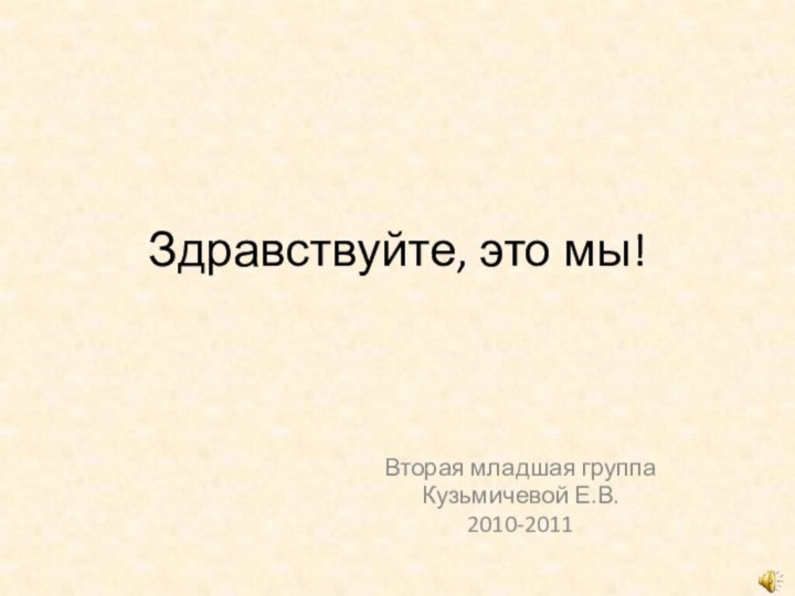 Здравствуйте, это мы!Вторая младшая группаКузьмичевой Е.В.2010-2011