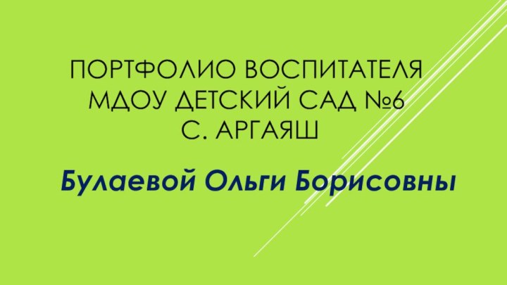 ПОРТФОЛИО ВОСПИТАТЕЛЯ МДОУ ДЕТСКИЙ САД №6  С. АРГАЯШБулаевой Ольги Борисовны