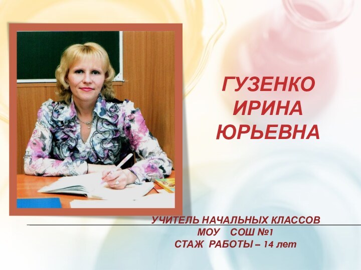 УЧИТЕЛЬ НАЧАЛЬНЫХ КЛАССОВМОУ  СОШ №1СТАЖ РАБОТЫ – 14 летГУЗЕНКО ИРИНА ЮРЬЕВНА