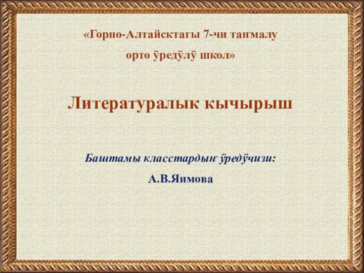 «Горно-Алтайсктагы 7-чи таҥмалуорто ӱредӱлӱ школ»Литературалык кычырышБаштамы класстардыҥ ӱредӱчизи:А.В.Яимова