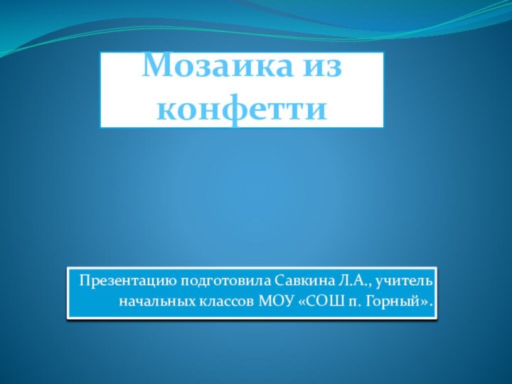 Мозаика из конфеттиПрезентацию подготовила Савкина Л.А., учитель начальных классов МОУ «СОШ п. Горный».